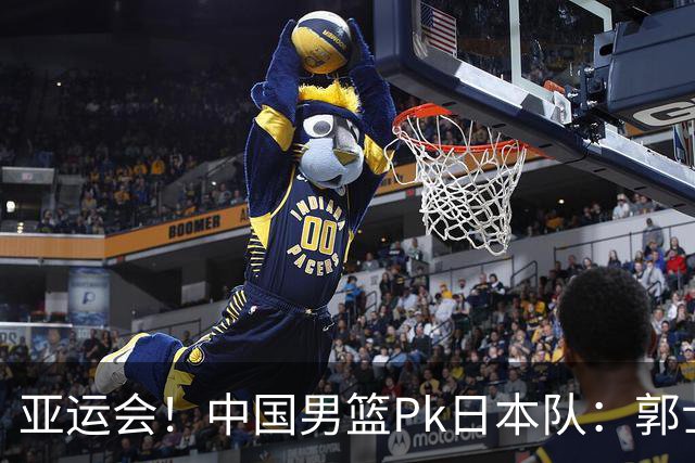 亚运会！中国男篮Pk日本队：郭士强做好4点 可以赢球