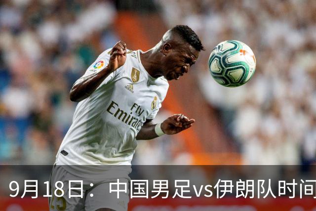 9月18日：中国男足vs伊朗队时间已定！CCTV5直播，想两连胜做好五件事